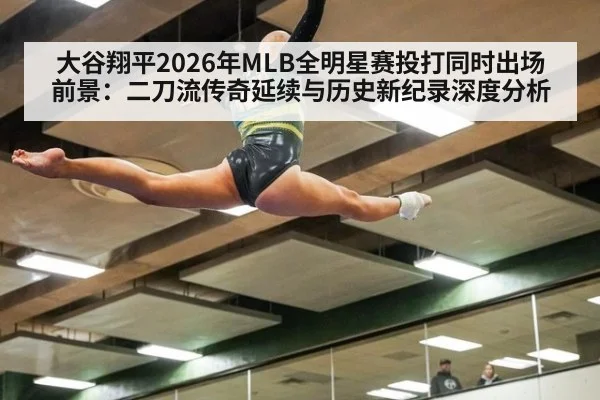 大谷翔平2026年MLB全明星赛投打同时出场前景：二刀流传奇延续与历史新纪录深度分析