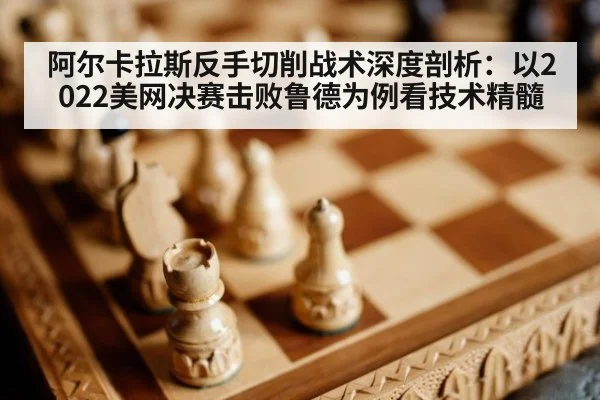 阿尔卡拉斯反手切削战术深度剖析:以2022美网决赛击败鲁德为例看技术精髓