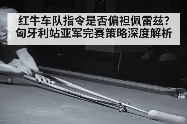红牛车队指令是否偏袒佩雷兹?匈牙利站亚军完赛策略深度解析