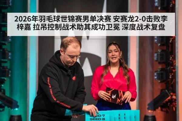 2026年羽毛球世锦赛男单决赛 安赛龙2-0击败李梓嘉 拉吊控制战术助其成功卫冕 深度战术复盘
