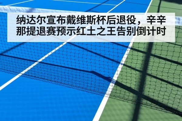 纳达尔宣布戴维斯杯后退役,辛辛那提退赛预示红土之王告别倒计时