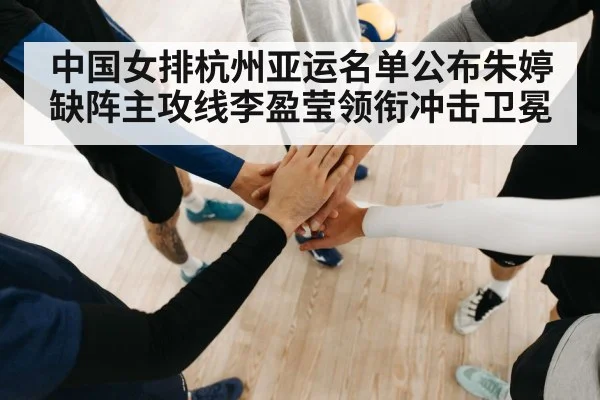 中国女排杭州亚运名单公布朱婷缺阵主攻线李盈莹领衔冲击卫冕