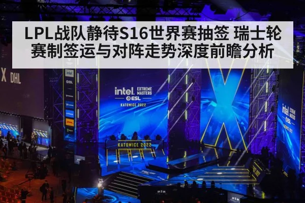 LPL战队静待S16世界赛抽签 瑞士轮赛制签运与对阵走势深度前瞻分析