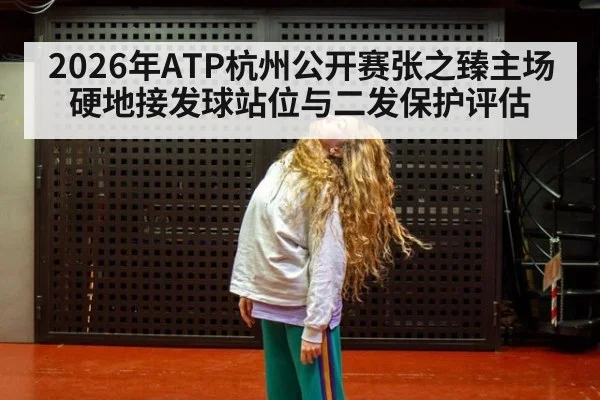 2026年ATP杭州公开赛张之臻主场硬地接发球站位与二发保护评估