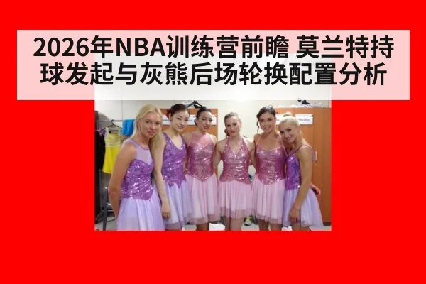 2026年NBA训练营前瞻 莫兰特持球发起与灰熊后场轮换配置分析