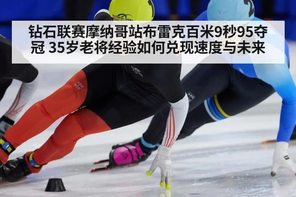 钻石联赛摩纳哥站布雷克百米9秒95夺冠 35岁老将经验如何兑现速度与未来