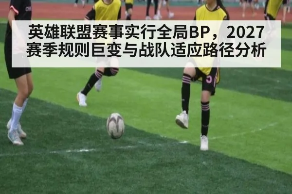 英雄联盟赛事实行全局BP，2027赛季规则巨变与战队适应路径分析