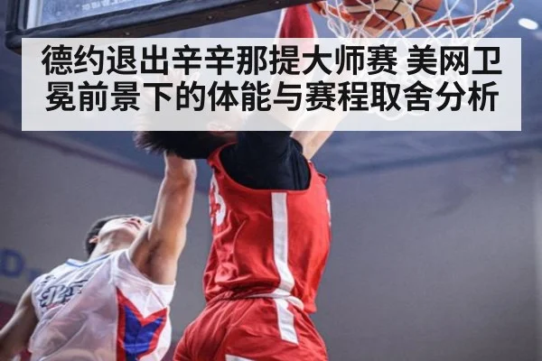 德约退出辛辛那提大师赛 美网卫冕前景下的体能与赛程取舍分析