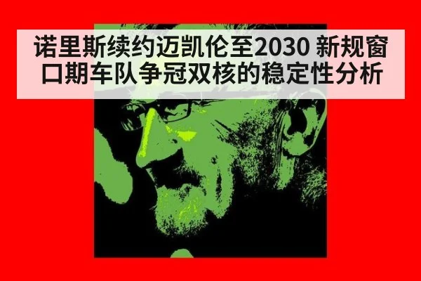 诺里斯续约迈凯伦至2030 新规窗口期车队争冠双核的稳定性分析