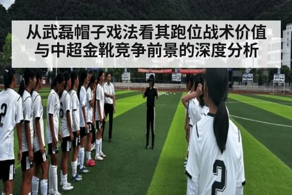 从武磊帽子戏法看其跑位战术价值与中超金靴竞争前景的深度分析