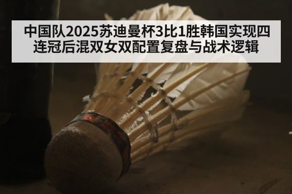 中国队2025苏迪曼杯3比1胜韩国实现四连冠后混双女双配置复盘与战术逻辑